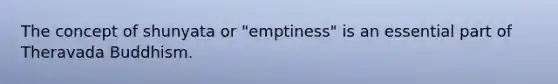 The concept of shunyata or "emptiness" is an essential part of Theravada Buddhism.