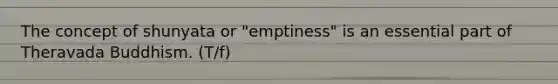 The concept of shunyata or "emptiness" is an essential part of Theravada Buddhism. (T/f)