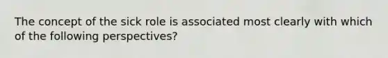 The concept of the sick role is associated most clearly with which of the following perspectives?