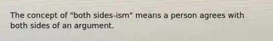 The concept of "both sides-ism" means a person agrees with both sides of an argument.