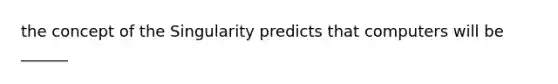 the concept of the Singularity predicts that computers will be ______