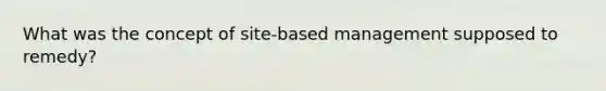 What was the concept of site-based management supposed to remedy?