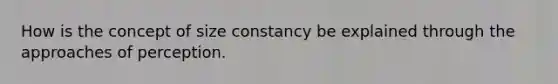 How is the concept of size constancy be explained through the approaches of perception.