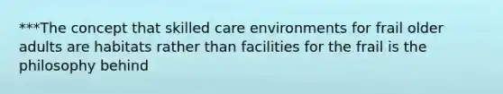 ***The concept that skilled care environments for frail older adults are habitats rather than facilities for the frail is the philosophy behind