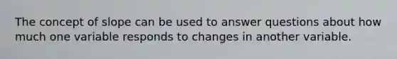 The concept of slope can be used to answer questions about how much one variable responds to changes in another variable.