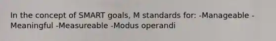 In the concept of SMART goals, M standards for: -Manageable -Meaningful -Measureable -Modus operandi