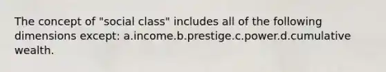 The concept of "social class" includes all of the following dimensions except: a.income.b.prestige.c.power.d.cumulative wealth.