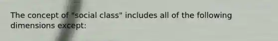 The concept of "social class" includes all of the following dimensions except: