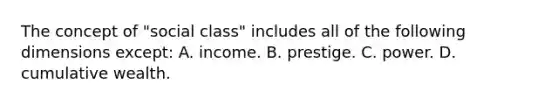 The concept of "social class" includes all of the following dimensions except: A. income. B. prestige. C. power. D. cumulative wealth.