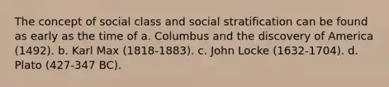 The concept of social class and social stratification can be found as early as the time of a. Columbus and the discovery of America (1492). b. Karl Max (1818-1883). c. John Locke (1632-1704). d. Plato (427-347 BC).