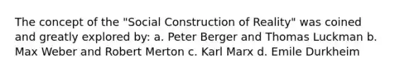 The concept of the "Social Construction of Reality" was coined and greatly explored by: a. Peter Berger and Thomas Luckman b. Max Weber and Robert Merton c. Karl Marx d. Emile Durkheim