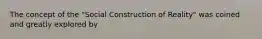 The concept of the "Social Construction of Reality" was coined and greatly explored by