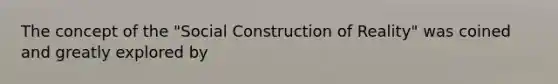 The concept of the "Social Construction of Reality" was coined and greatly explored by