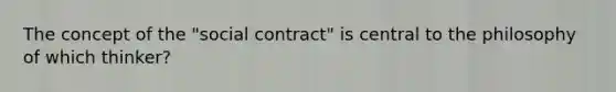 The concept of the "social contract" is central to the philosophy of which thinker?