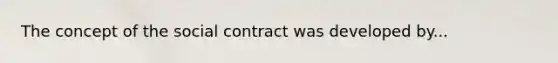 The concept of the social contract was developed by...