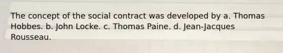 The concept of the social contract was developed by a. Thomas Hobbes. b. John Locke. c. Thomas Paine. d. Jean-Jacques Rousseau.