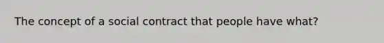 The concept of a social contract that people have what?