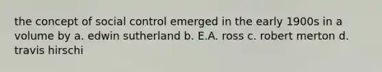 the concept of social control emerged in the early 1900s in a volume by a. edwin sutherland b. E.A. ross c. robert merton d. travis hirschi