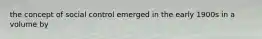 the concept of social control emerged in the early 1900s in a volume by