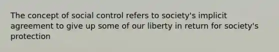 The concept of social control refers to society's implicit agreement to give up some of our liberty in return for society's protection