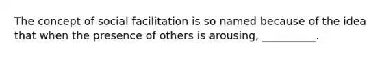 The concept of social facilitation is so named because of the idea that when the presence of others is arousing, __________.