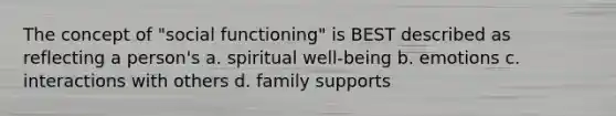 The concept of "social functioning" is BEST described as reflecting a person's a. spiritual well-being b. emotions c. interactions with others d. family supports