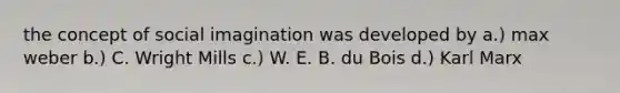 the concept of social imagination was developed by a.) max weber b.) C. Wright Mills c.) W. E. B. du Bois d.) Karl Marx