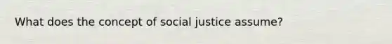 What does the concept of social justice assume?