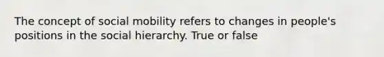 The concept of social mobility refers to changes in people's positions in the social hierarchy. True or false