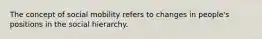 The concept of social mobility refers to changes in people's positions in the social hierarchy.