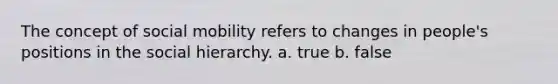 The concept of social mobility refers to changes in people's positions in the social hierarchy. a. true b. false