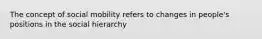 The concept of social mobility refers to changes in people's positions in the social hierarchy