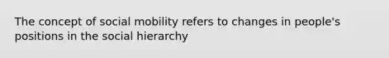 The concept of social mobility refers to changes in people's positions in the social hierarchy