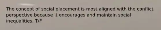 The concept of social placement is most aligned with the conflict perspective because it encourages and maintain social inequalities. T/F