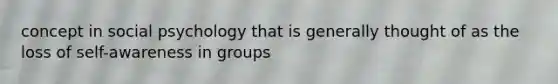 concept in social psychology that is generally thought of as the loss of self-awareness in groups