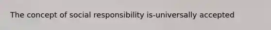 The concept of social responsibility is-universally accepted