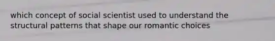 which concept of social scientist used to understand the structural patterns that shape our romantic choices