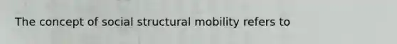 The concept of social structural mobility refers to