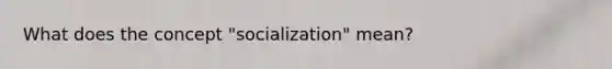 What does the concept "socialization" mean?