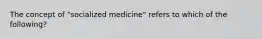 The concept of "socialized medicine" refers to which of the following?