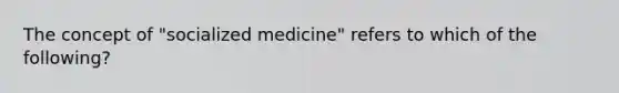 The concept of "socialized medicine" refers to which of the following?