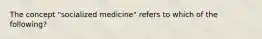 The concept "socialized medicine" refers to which of the following?