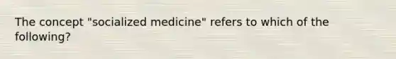 The concept "socialized medicine" refers to which of the following?