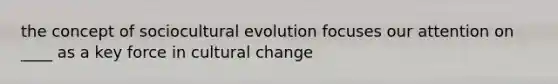 the concept of sociocultural evolution focuses our attention on ____ as a key force in cultural change