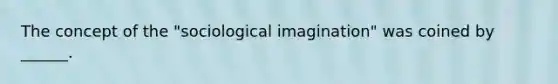 The concept of the "sociological imagination" was coined by ______.