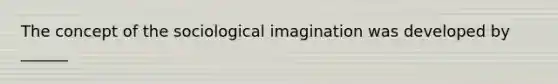 The concept of the sociological imagination was developed by ______