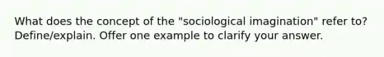 What does the concept of the "sociological imagination" refer to? Define/explain. Offer one example to clarify your answer.