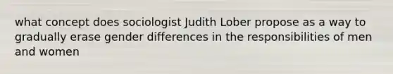 what concept does sociologist Judith Lober propose as a way to gradually erase gender differences in the responsibilities of men and women