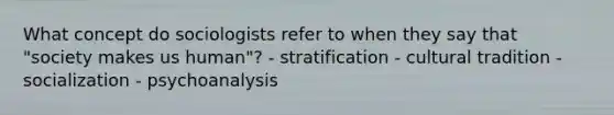 What concept do sociologists refer to when they say that "society makes us human"? - stratification - cultural tradition - socialization - psychoanalysis