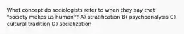 What concept do sociologists refer to when they say that "society makes us human"? A) stratification B) psychoanalysis C) cultural tradition D) socialization